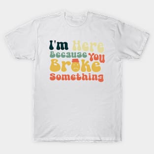 I'm Here Because You Broke Something \ Ver.2 T-Shirt